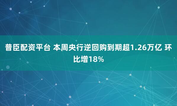 普臣配资平台 本周央行逆回购到期超1.26万亿 环比增18%