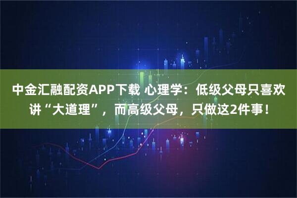 中金汇融配资APP下载 心理学：低级父母只喜欢讲“大道理”，而高级父母，只做这2件事！