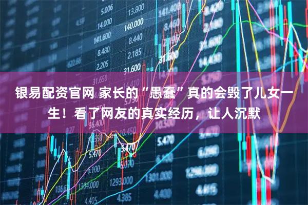 银易配资官网 家长的“愚蠢”真的会毁了儿女一生！看了网友的真实经历，让人沉默