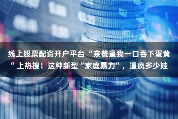 线上股票配资开户平台 “亲爸逼我一口吞下蛋黄”上热搜！这种新型“家庭暴力”，逼疯多少娃