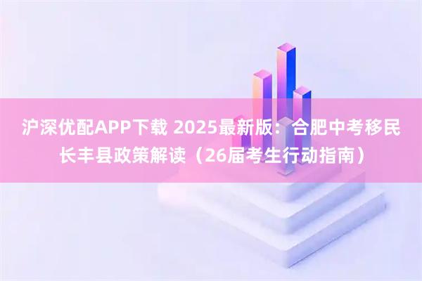 沪深优配APP下载 2025最新版：合肥中考移民长丰县政策解读（26届考生行动指南）