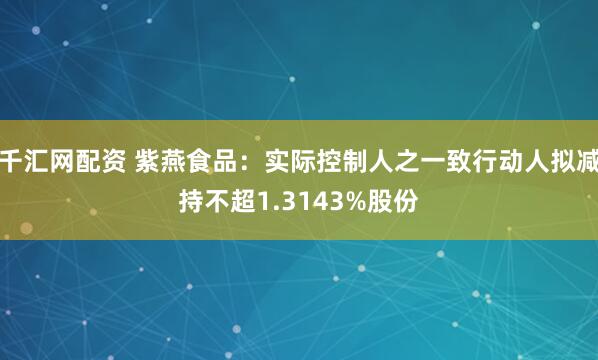 千汇网配资 紫燕食品：实际控制人之一致行动人拟减持不超1.3143%股份
