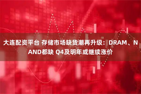 大连配资平台 存储市场缺货潮再升级：DRAM、NAND都缺 Q4及明年或继续涨价