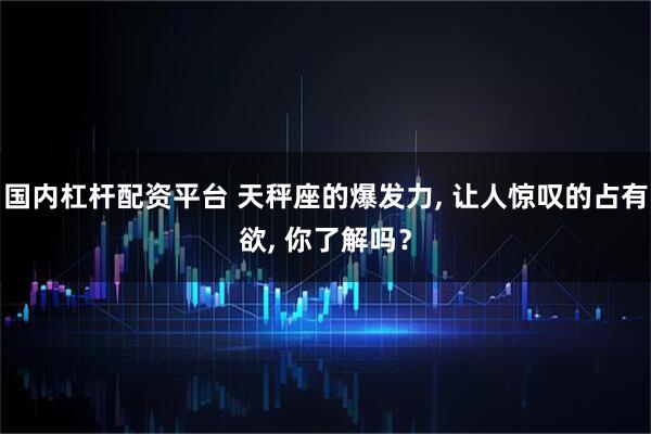 国内杠杆配资平台 天秤座的爆发力, 让人惊叹的占有欲, 你了解吗？