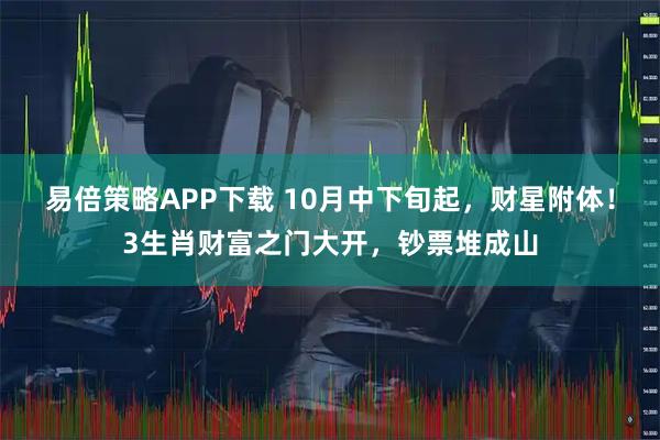 易倍策略APP下载 10月中下旬起,财星附体!3生肖财富之门大开,钞票堆成山