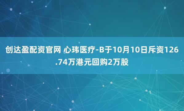 创达盈配资官网 心玮医疗-B于10月10日斥资126.74万港元回购2万股