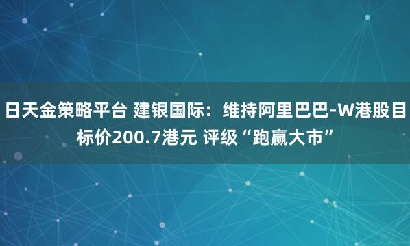 日天金策略平台 建银国际:维持阿里巴巴-W港股目标价200.7港元 评级“跑赢大市”