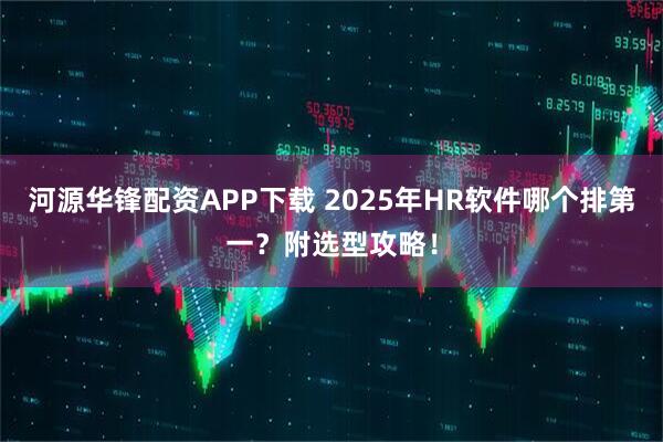 河源华锋配资APP下载 2025年HR软件哪个排第一？附选型攻略！