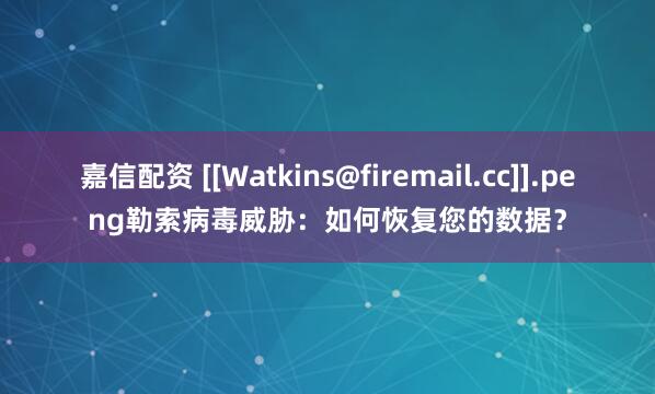 嘉信配资 [[Watkins@firemail.cc]].peng勒索病毒威胁：如何恢复您的数据？