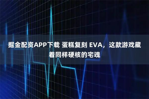 掘金配资APP下载 蛋糕复刻 EVA，这款游戏藏着同样硬核的宅魂