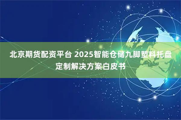 北京期货配资平台 2025智能仓储九脚塑料托盘定制解决方案白皮书