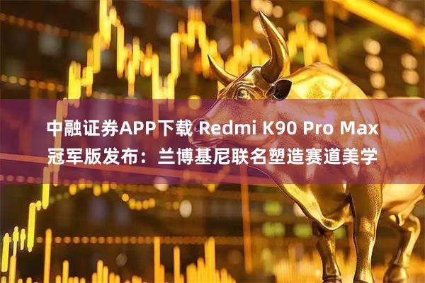 中融证券APP下载 Redmi K90 Pro Max冠军版发布：兰博基尼联名塑造赛道美学