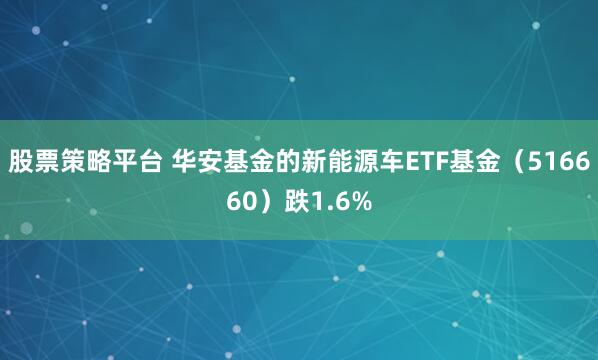 股票策略平台 华安基金的新能源车ETF基金（516660）跌1.6%