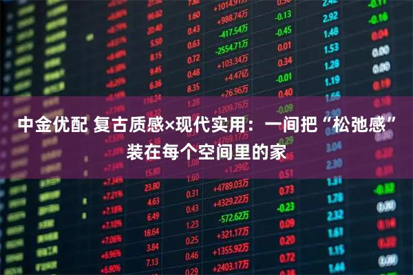 中金优配 复古质感×现代实用:一间把“松弛感”装在每个空间里的家