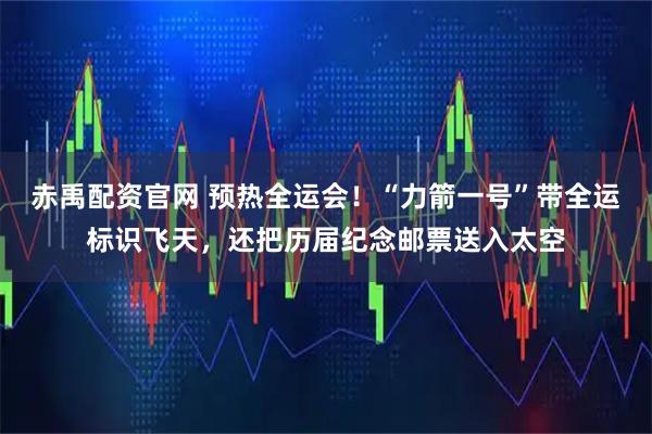 赤禹配资官网 预热全运会！“力箭一号”带全运标识飞天，还把历届纪念邮票送入太空