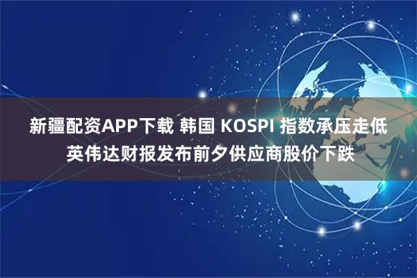 新疆配资APP下载 韩国 KOSPI 指数承压走低 英伟达财报发布前夕供应商股价下跌