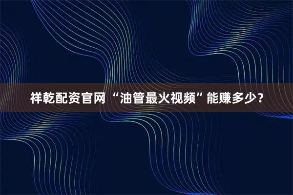 祥乾配资官网 “油管最火视频”能赚多少？