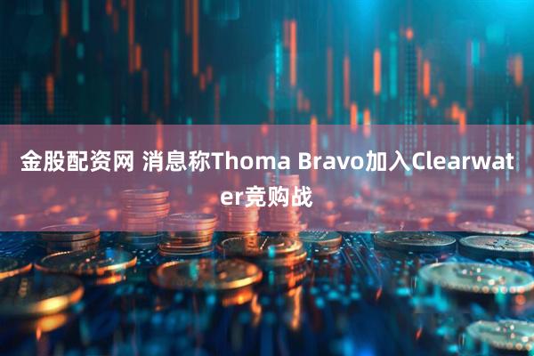 金股配资网 消息称Thoma Bravo加入Clearwater竞购战