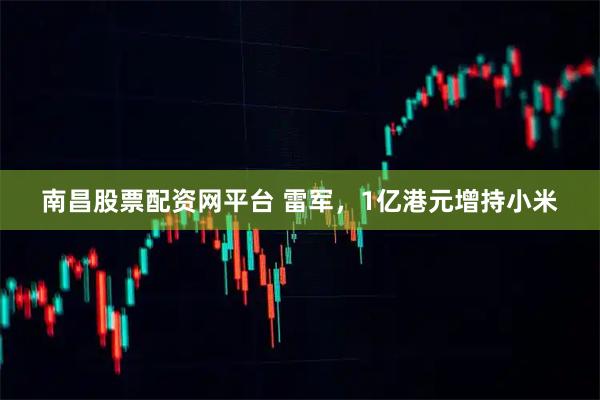 南昌股票配资网平台 雷军，1亿港元增持小米