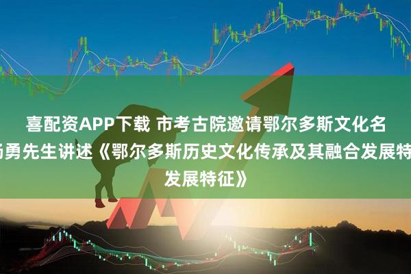 喜配资APP下载 市考古院邀请鄂尔多斯文化名人杨勇先生讲述《鄂尔多斯历史文化传承及其融合发展特征》