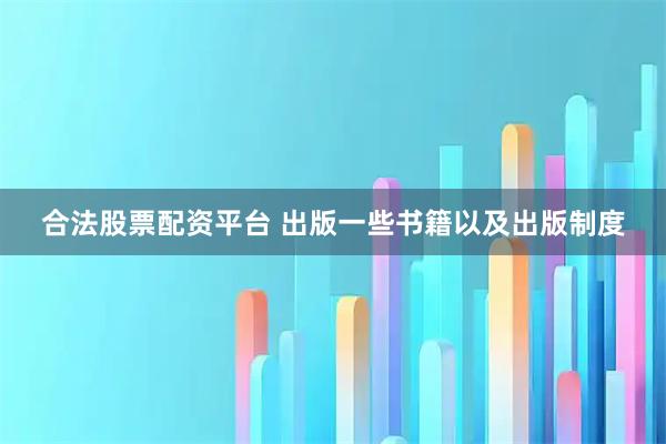合法股票配资平台 出版一些书籍以及出版制度