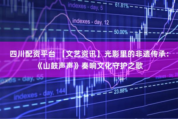 四川配资平台 【文艺资讯】光影里的非遗传承：《山鼓声声》奏响文化守护之歌