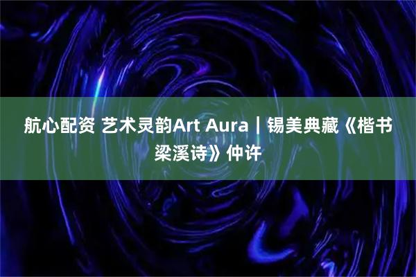 航心配资 艺术灵韵Art Aura｜锡美典藏《楷书梁溪诗》仲许