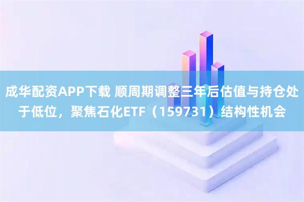 成华配资APP下载 顺周期调整三年后估值与持仓处于低位，聚焦石化ETF（159731）结构性机会