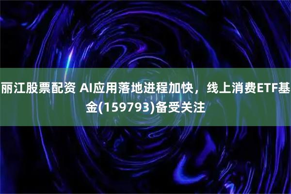 丽江股票配资 AI应用落地进程加快，线上消费ETF基金(159793)备受关注