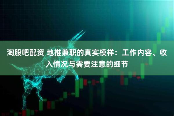 淘股吧配资 地推兼职的真实模样：工作内容、收入情况与需要注意的细节