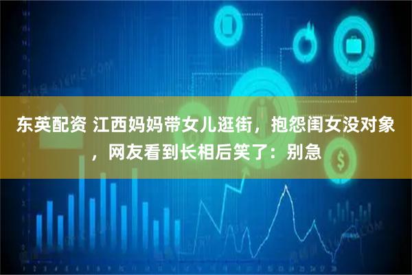 东英配资 江西妈妈带女儿逛街，抱怨闺女没对象，网友看到长相后笑了：别急
