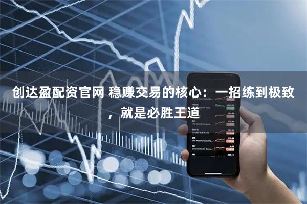创达盈配资官网 稳赚交易的核心:一招练到极致,就是必胜王道