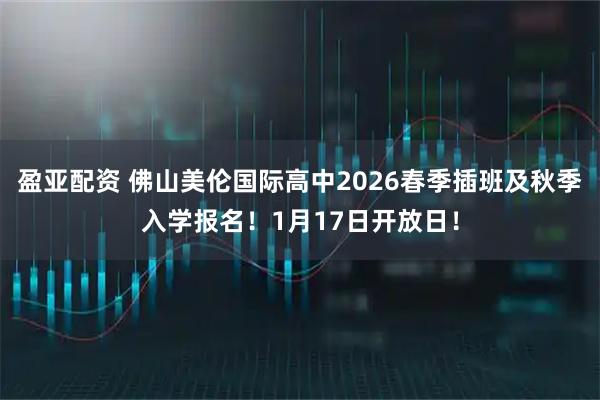 盈亚配资 佛山美伦国际高中2026春季插班及秋季入学报名！1月17日开放日！