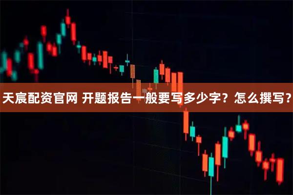 天宸配资官网 开题报告一般要写多少字？怎么撰写？