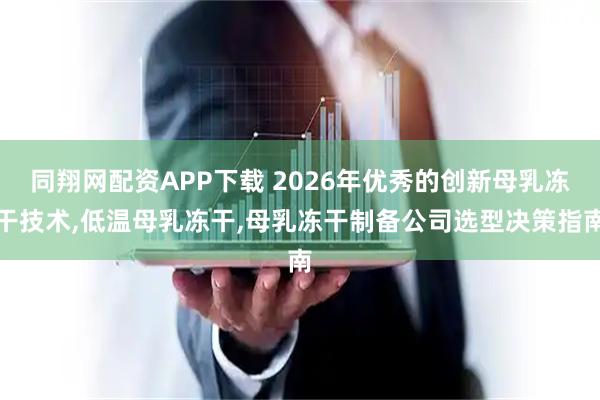 同翔网配资APP下载 2026年优秀的创新母乳冻干技术,低温母乳冻干,母乳冻干制备公司选型决策指南
