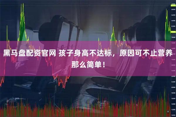 黑马盘配资官网 孩子身高不达标，原因可不止营养那么简单！
