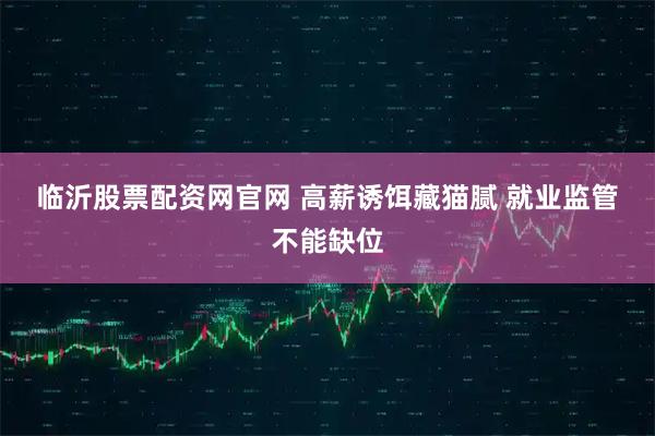 临沂股票配资网官网 高薪诱饵藏猫腻 就业监管不能缺位