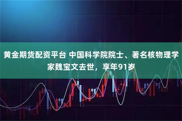 黄金期货配资平台 中国科学院院士、著名核物理学家魏宝文去世，享年91岁
