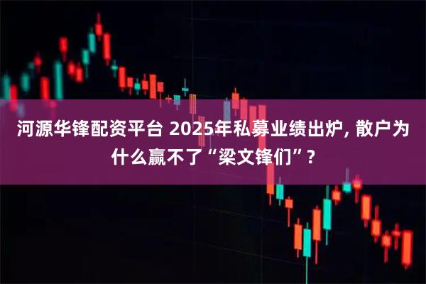 河源华锋配资平台 2025年私募业绩出炉, 散户为什么赢不了“梁文锋们”?