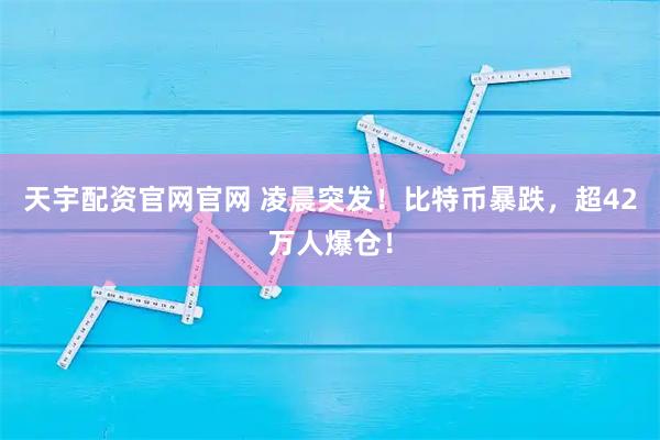 天宇配资官网官网 凌晨突发！比特币暴跌，超42万人爆仓！