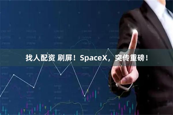 找人配资 刷屏！SpaceX，突传重磅！