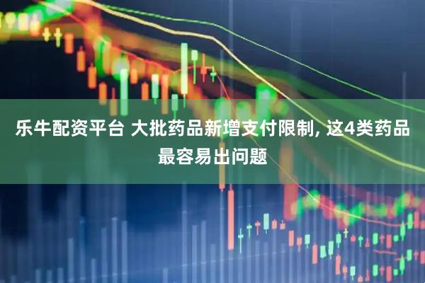乐牛配资平台 大批药品新增支付限制, 这4类药品最容易出问题