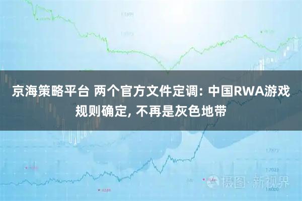 京海策略平台 两个官方文件定调: 中国RWA游戏规则确定, 不再是灰色地带
