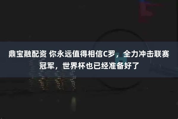 鼎宝融配资 你永远值得相信C罗，全力冲击联赛冠军，世界杯也已经准备好了