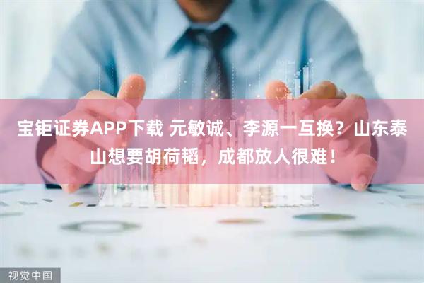宝钜证券APP下载 元敏诚、李源一互换？山东泰山想要胡荷韬，成都放人很难！