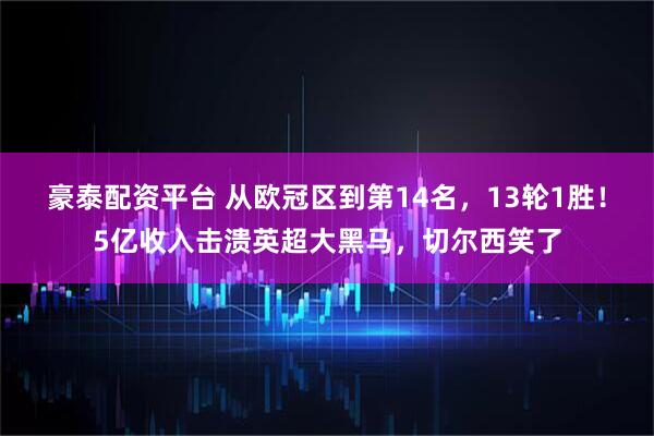 豪泰配资平台 从欧冠区到第14名，13轮1胜！5亿收入击溃英超大黑马，切尔西笑了