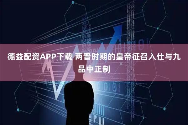 德益配资APP下载 两晋时期的皇帝征召入仕与九品中正制