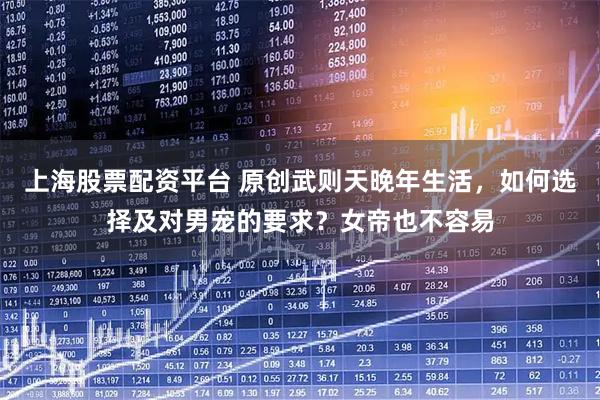 上海股票配资平台 原创武则天晚年生活，如何选择及对男宠的要求？女帝也不容易