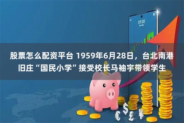 股票怎么配资平台 1959年6月28日，台北南港旧庄“国民小学”接受校长马袖宇带领学生
