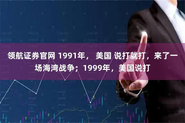 领航证券官网 1991年， 美国 说打就打，来了一场海湾战争；1999年，美国说打